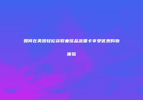 如何在美团轻松获取奢侈品流量卡享受优惠购物体验