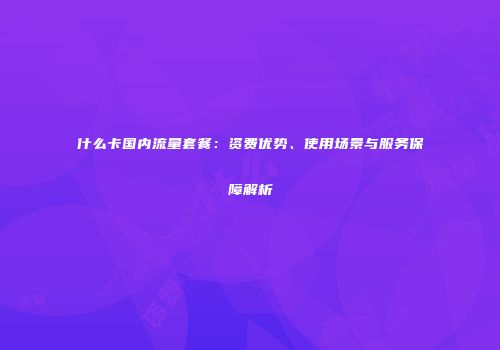 什么卡国内流量套餐：资费优势、使用场景与服务保障解析
