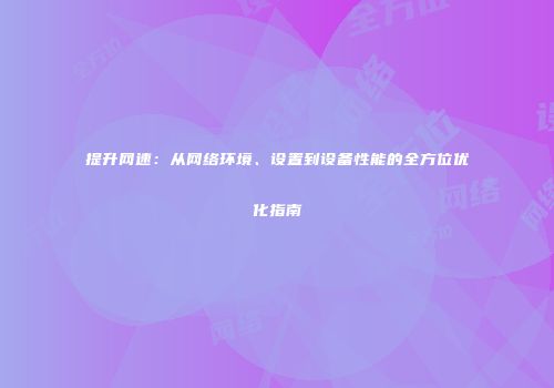提升网速：从网络环境、设置到设备性能的全方位优化指南