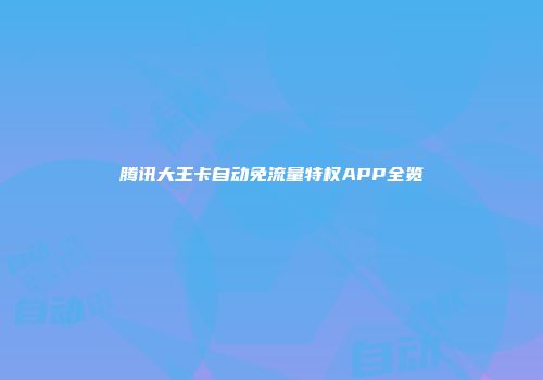 腾讯大王卡自动免流量特权APP全览