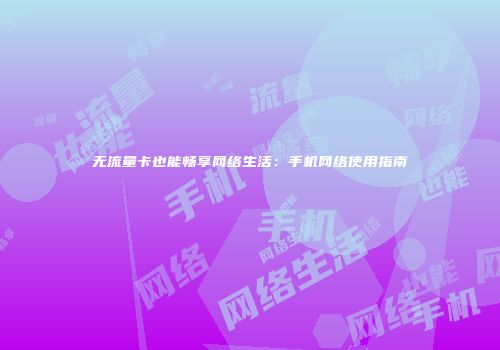 无流量卡也能畅享网络生活：手机网络使用指南