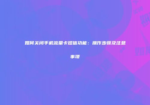 如何关闭手机流量卡短信功能：操作步骤及注意事项