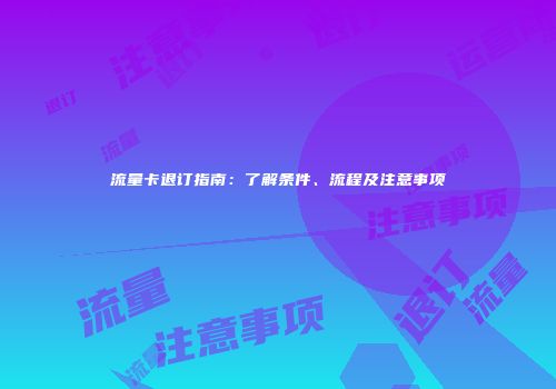 流量卡退订指南：了解条件、流程及注意事项