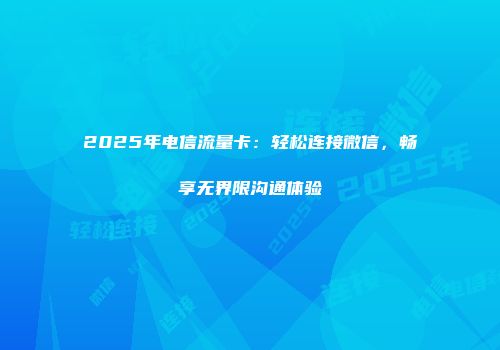 2025年电信流量卡：轻松连接微信，畅享无界限沟通体验