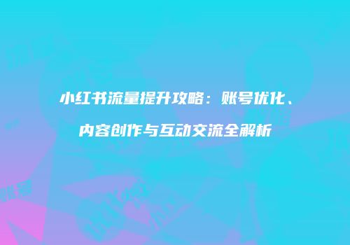 小红书流量提升攻略：账号优化、内容创作与互动交流全解析