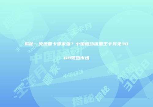 揭秘：免流量卡哪家强？中国移动流量王卡月免30GB领跑市场