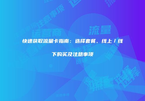 快速获取流量卡指南：选择套餐、线上／线下购买及注意事项