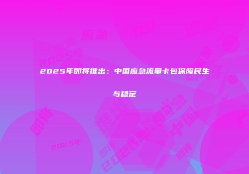2025年即将推出：中国应急流量卡包保障民生与稳定