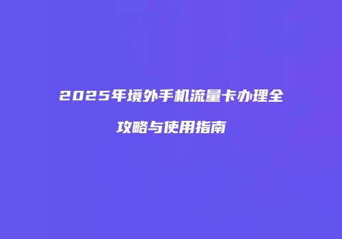 2025年境外手机流量卡办理全攻略与使用指南