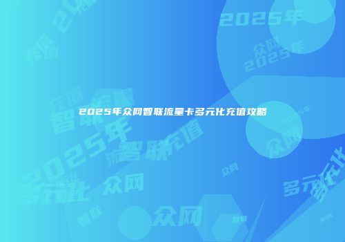 2025年众网智联流量卡多元化充值攻略