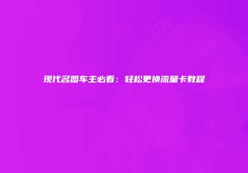 现代名图车主必看：轻松更换流量卡教程