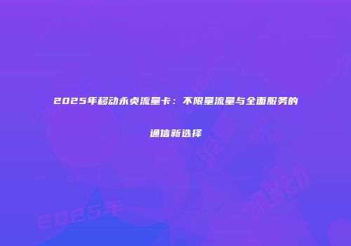 2025年移动永贞流量卡：不限量流量与全面服务的通信新选择