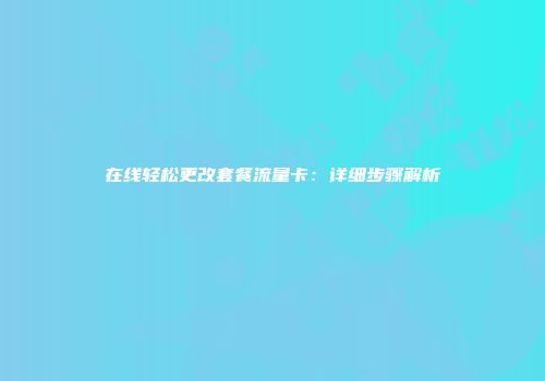 在线轻松更改套餐流量卡：详细步骤解析