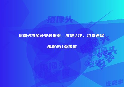 流量卡摄像头安装指南：准备工作、位置选择、步骤与注意事项