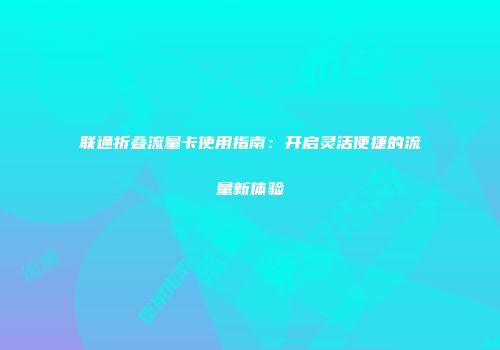 联通折叠流量卡使用指南：开启灵活便捷的流量新体验