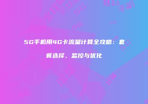 5G手机用4G卡流量计算全攻略：套餐选择、监控与优化