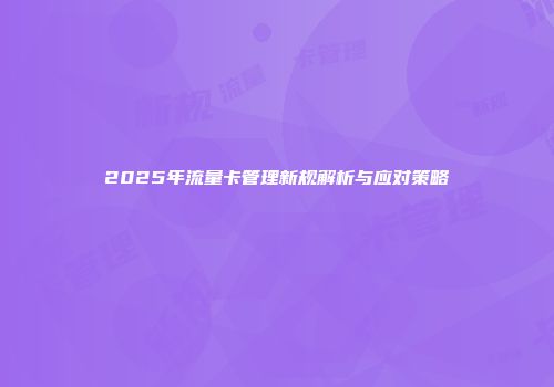 2025年流量卡管理新规解析与应对策略
