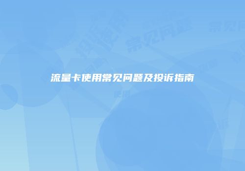 流量卡使用常见问题及投诉指南
