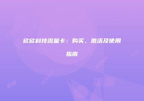 欣欣科技流量卡：购买、激活及使用指南