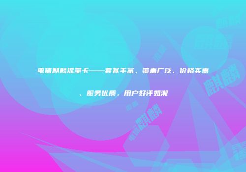 电信麒麟流量卡——套餐丰富、覆盖广泛、价格实惠、服务优质，用户好评如潮