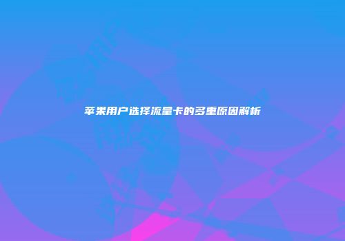 苹果用户选择流量卡的多重原因解析