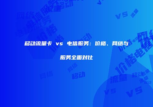 移动流量卡 vs 电信服务：价格、网络与服务全面对比