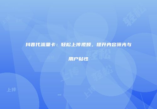 抖音代流量卡：轻松上传视频，提升内容曝光与用户粘性