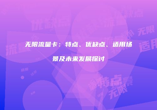 无限流量卡：特点、优缺点、适用场景及未来发展探讨
