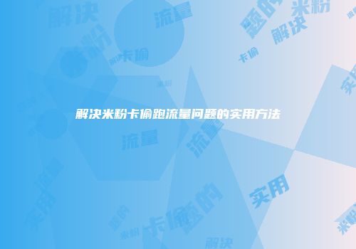 解决米粉卡偷跑流量问题的实用方法