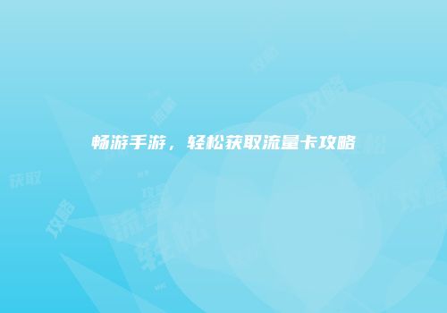 畅游手游，轻松获取流量卡攻略