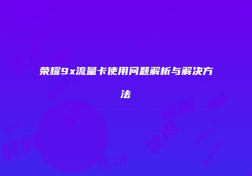 荣耀9x流量卡使用问题解析与解决方法