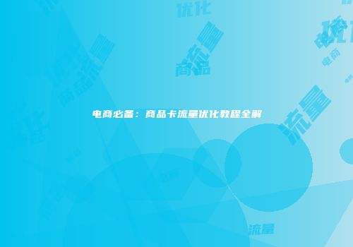 电商必备：商品卡流量优化教程全解