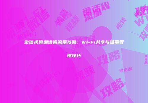 微信视频通话省流量攻略：Wi-Fi共享与流量管理技巧