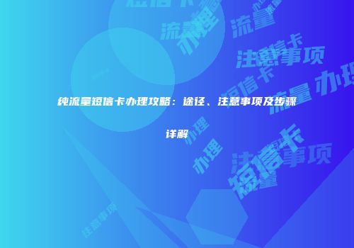 纯流量短信卡办理攻略：途径、注意事项及步骤详解