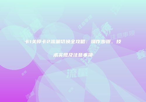 卡1关停卡2流量切换全攻略：操作步骤、技术实现及注意事项