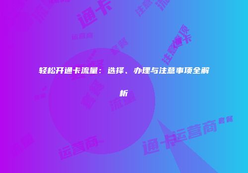 轻松开通卡流量：选择、办理与注意事项全解析