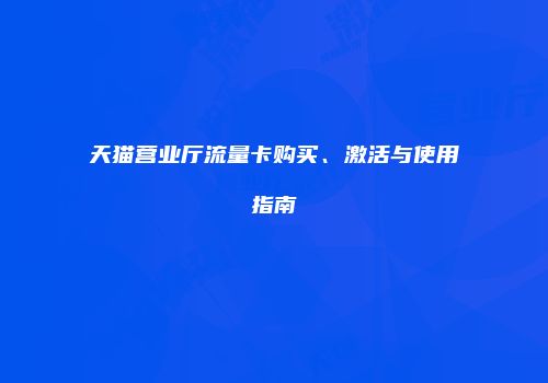天猫营业厅流量卡购买、激活与使用指南