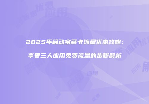 2025年移动宝藏卡流量优惠攻略：享受三大应用免费流量的步骤解析
