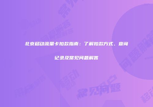 北京移动流量卡扣款指南：了解扣款方式、查询记录及常见问题解答