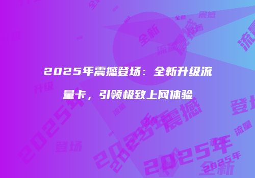 2025年震撼登场：全新升级流量卡，引领极致上网体验