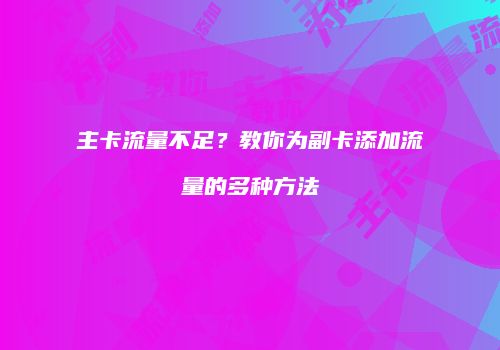 主卡流量不足？教你为副卡添加流量的多种方法