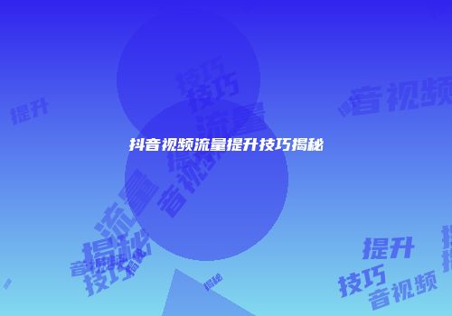 抖音视频流量提升技巧揭秘