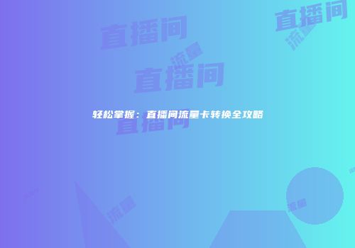 轻松掌握：直播间流量卡转换全攻略