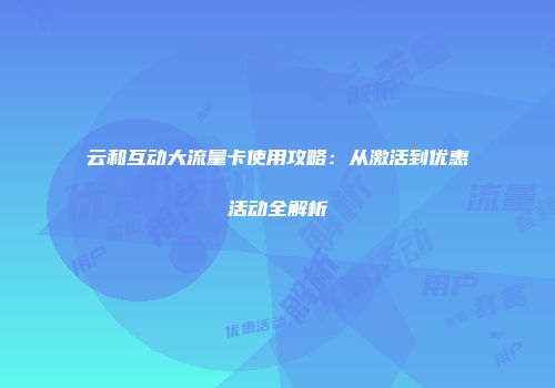 云和互动大流量卡使用攻略：从激活到优惠活动全解析