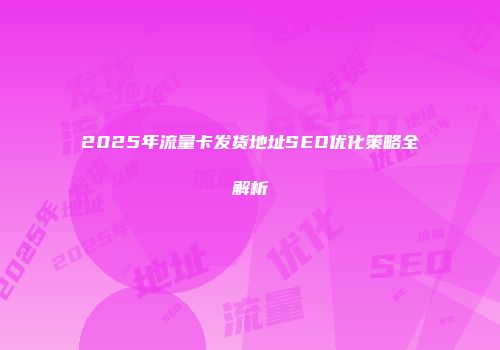 2025年流量卡发货地址SEO优化策略全解析