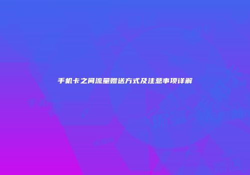 手机卡之间流量赠送方式及注意事项详解