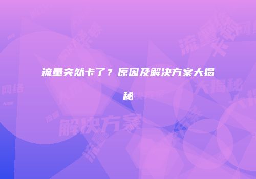流量突然卡了？原因及解决方案大揭秘