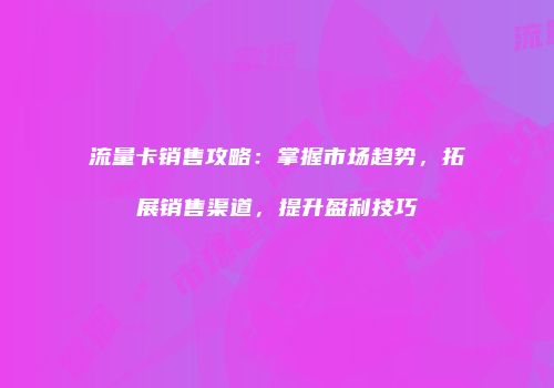 流量卡销售攻略：掌握市场趋势，拓展销售渠道，提升盈利技巧