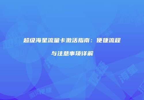 超级海星流量卡激活指南：便捷流程与注意事项详解