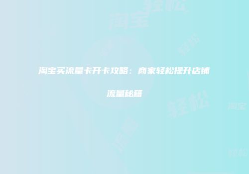 淘宝买流量卡开卡攻略：商家轻松提升店铺流量秘籍